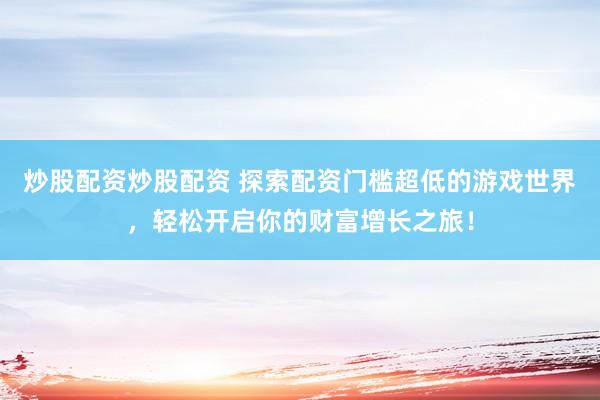 炒股配资炒股配资 探索配资门槛超低的游戏世界，轻松开启你的财富增长之旅！