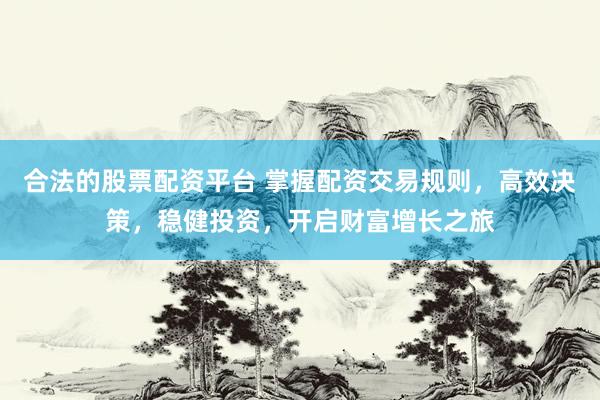 合法的股票配资平台 掌握配资交易规则，高效决策，稳健投资，开启财富增长之旅
