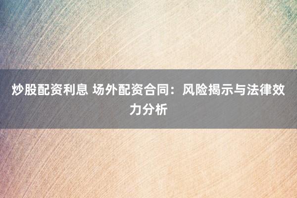 炒股配资利息 场外配资合同：风险揭示与法律效力分析