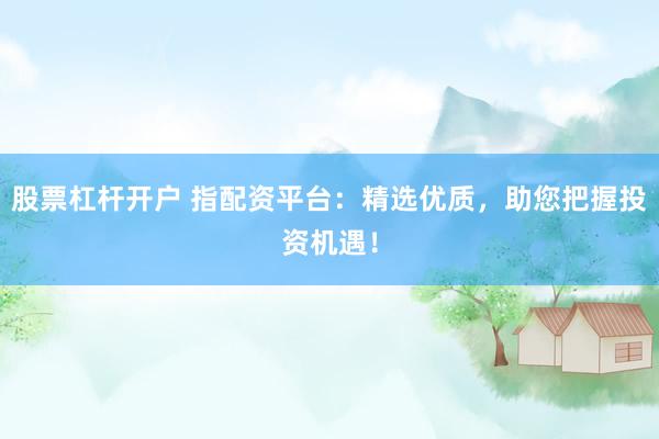 股票杠杆开户 指配资平台：精选优质，助您把握投资机遇！
