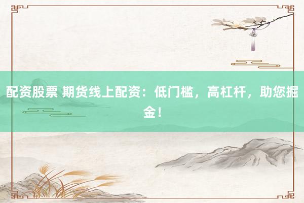 配资股票 期货线上配资：低门槛，高杠杆，助您掘金！
