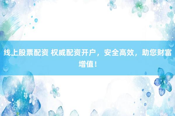 线上股票配资 权威配资开户，安全高效，助您财富增值！
