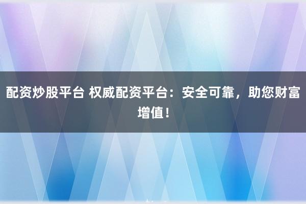 配资炒股平台 权威配资平台：安全可靠，助您财富增值！