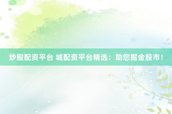 炒股配资平台 城配资平台精选：助您掘金股市！
