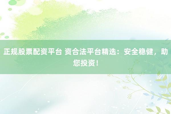 正规股票配资平台 资合法平台精选：安全稳健，助您投资！