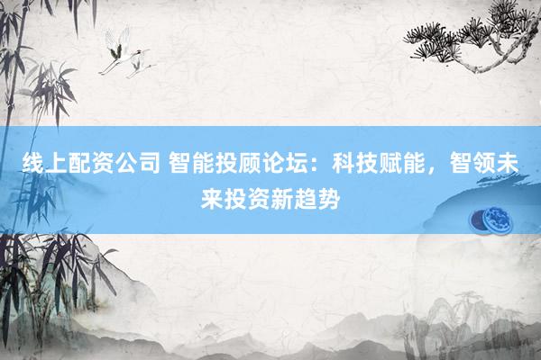 线上配资公司 智能投顾论坛：科技赋能，智领未来投资新趋势