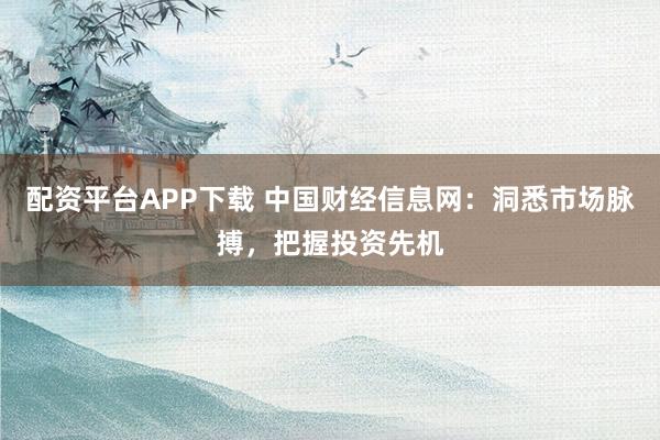 配资平台APP下载 中国财经信息网：洞悉市场脉搏，把握投资先机