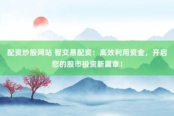 配资炒股网站 智交易配资：高效利用资金，开启您的股市投资新篇章！