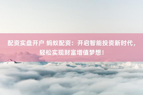 配资实盘开户 蚂蚁配资：开启智能投资新时代，轻松实现财富增值梦想！