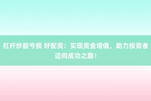 杠杆炒股亏损 好配资：实现资金增值，助力投资者迈向成功之路！