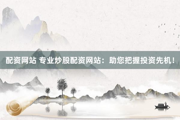 配资网站 专业炒股配资网站：助您把握投资先机！