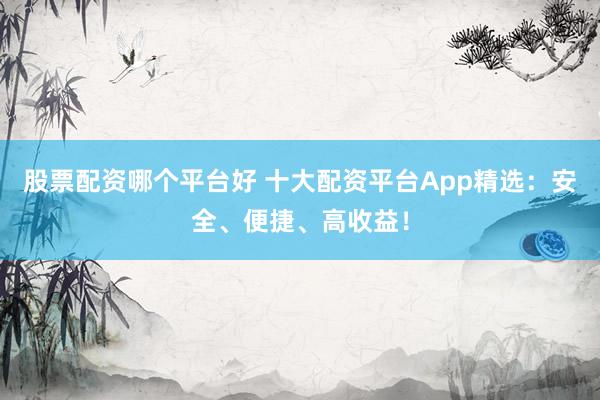 股票配资哪个平台好 十大配资平台App精选：安全、便捷、高收益！