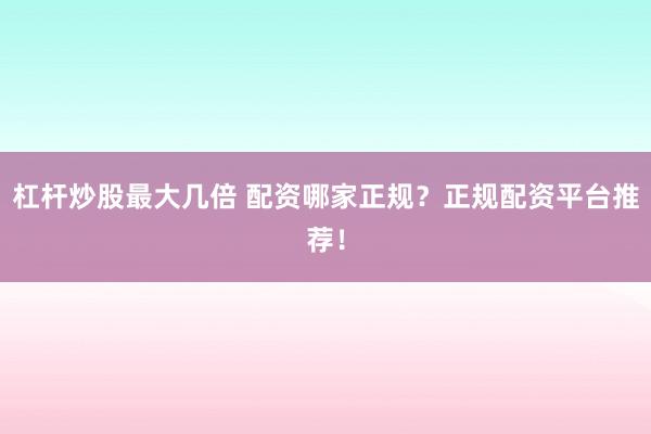 杠杆炒股最大几倍 配资哪家正规？正规配资平台推荐！