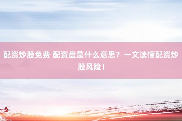 配资炒股免费 配资盘是什么意思？一文读懂配资炒股风险！