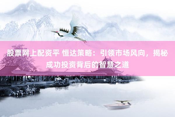 股票网上配资平 恒达策略：引领市场风向，揭秘成功投资背后的智慧之道