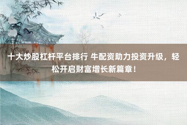 十大炒股杠杆平台排行 牛配资助力投资升级，轻松开启财富增长新篇章！