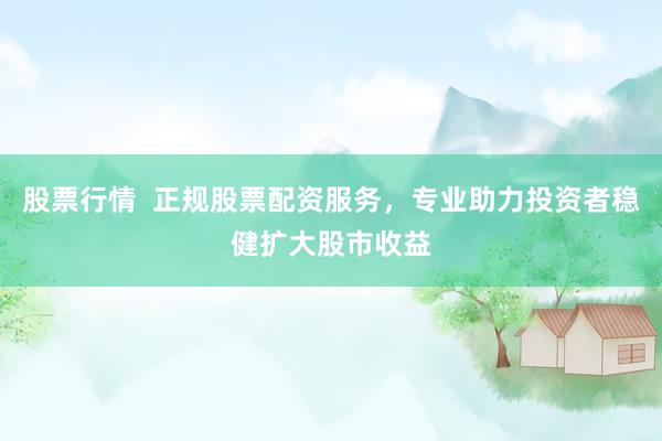 股票行情  正规股票配资服务，专业助力投资者稳健扩大股市收益