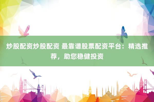 炒股配资炒股配资 最靠谱股票配资平台：精选推荐，助您稳健投资