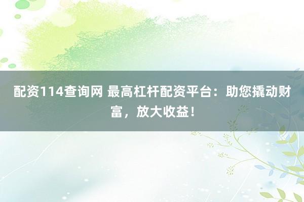 配资114查询网 最高杠杆配资平台：助您撬动财富，放大收益！