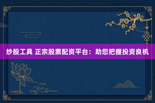 炒股工具 正宗股票配资平台：助您把握投资良机