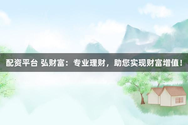 配资平台 弘财富：专业理财，助您实现财富增值！