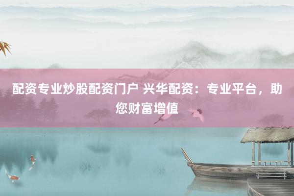 配资专业炒股配资门户 兴华配资：专业平台，助您财富增值