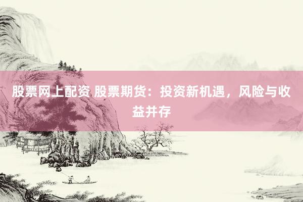 股票网上配资 股票期货：投资新机遇，风险与收益并存