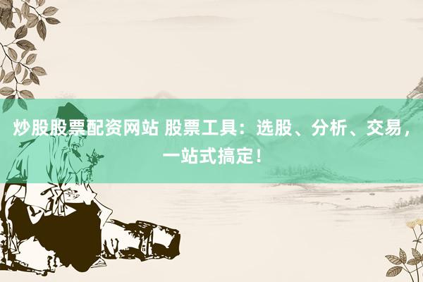 炒股股票配资网站 股票工具：选股、分析、交易，一站式搞定！