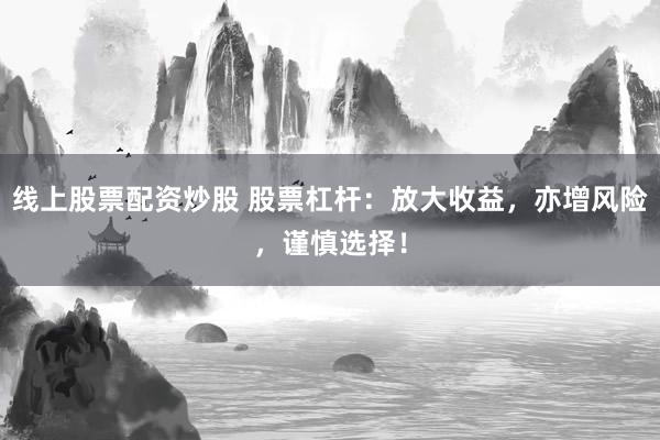 线上股票配资炒股 股票杠杆：放大收益，亦增风险，谨慎选择！