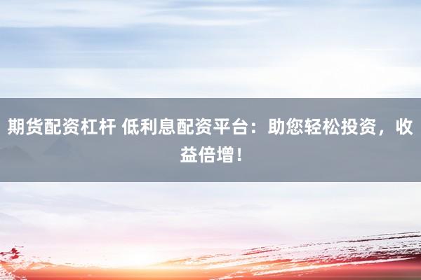 期货配资杠杆 低利息配资平台：助您轻松投资，收益倍增！