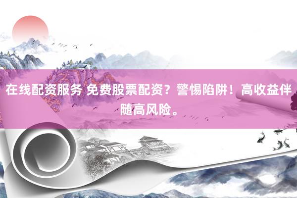 在线配资服务 免费股票配资？警惕陷阱！高收益伴随高风险。