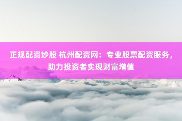 正规配资炒股 杭州配资网：专业股票配资服务，助力投资者实现财富增值
