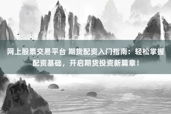 网上股票交易平台 期货配资入门指南：轻松掌握配资基础，开启期货投资新篇章！