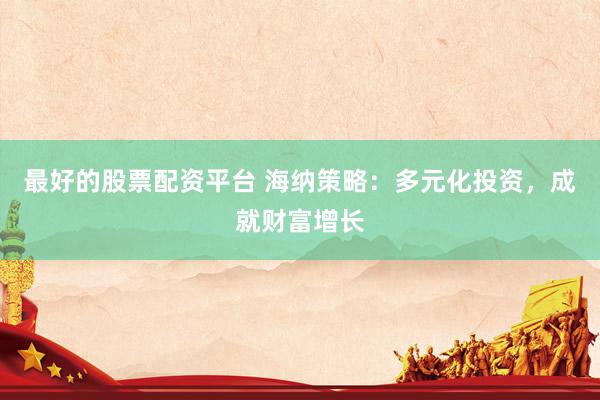 最好的股票配资平台 海纳策略：多元化投资，成就财富增长