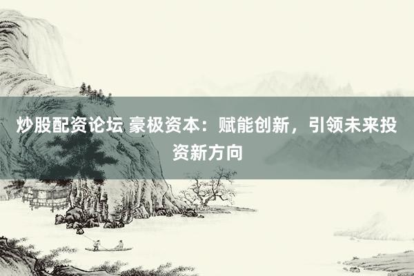 炒股配资论坛 豪极资本：赋能创新，引领未来投资新方向