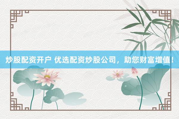 炒股配资开户 优选配资炒股公司，助您财富增值！