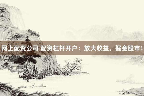 网上配资公司 配资杠杆开户：放大收益，掘金股市！