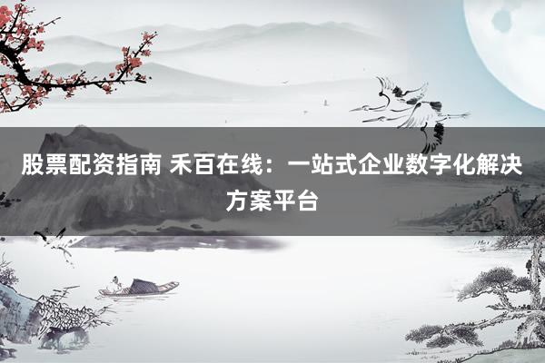 股票配资指南 禾百在线：一站式企业数字化解决方案平台