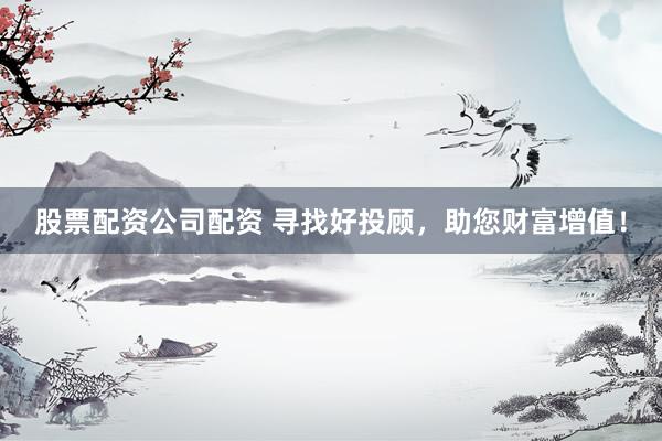 股票配资公司配资 寻找好投顾，助您财富增值！
