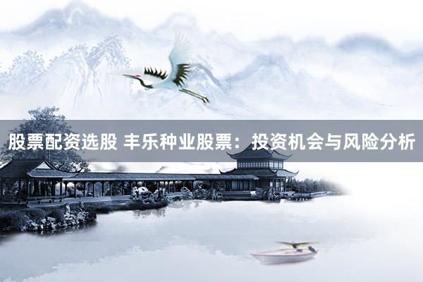 股票配资选股 丰乐种业股票：投资机会与风险分析