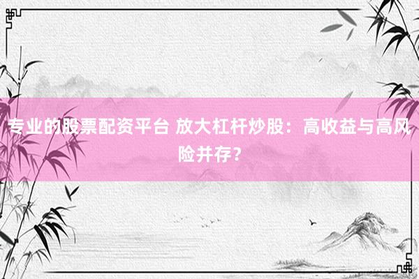 专业的股票配资平台 放大杠杆炒股：高收益与高风险并存？