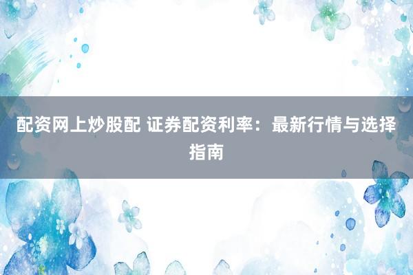 配资网上炒股配 证券配资利率：最新行情与选择指南