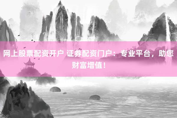 网上股票配资开户 证券配资门户：专业平台，助您财富增值！