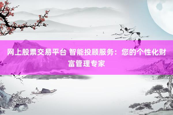 网上股票交易平台 智能投顾服务：您的个性化财富管理专家