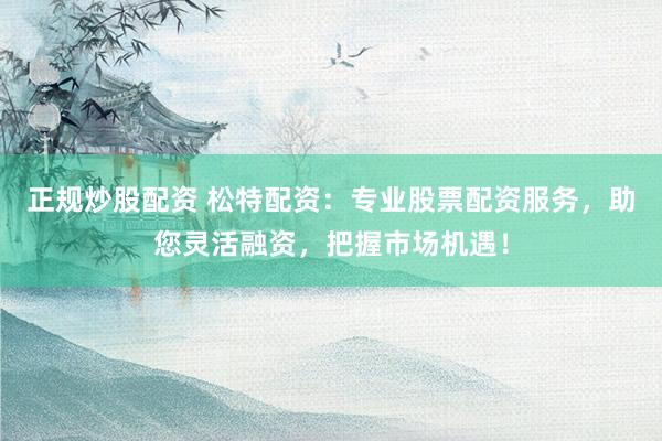 正规炒股配资 松特配资：专业股票配资服务，助您灵活融资，把握市场机遇！
