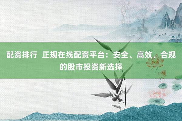 配资排行  正规在线配资平台：安全、高效、合规的股市投资新选择