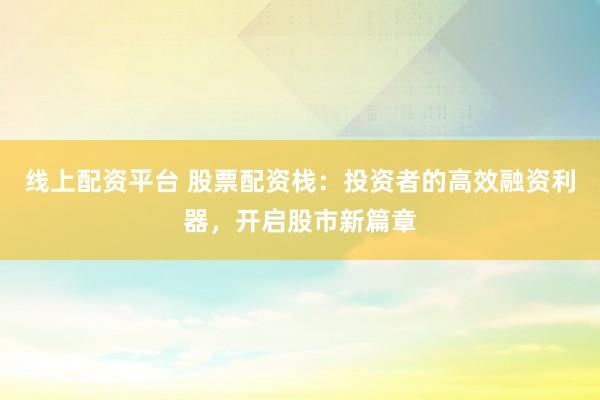 线上配资平台 股票配资栈：投资者的高效融资利器，开启股市新篇章