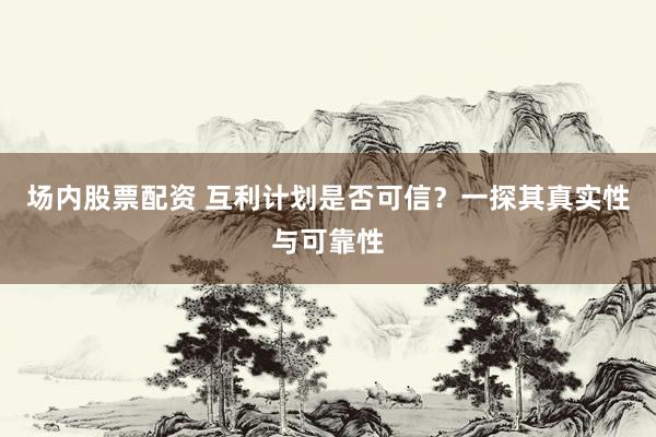 场内股票配资 互利计划是否可信？一探其真实性与可靠性