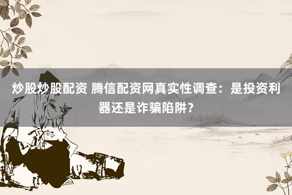 炒股炒股配资 腾信配资网真实性调查：是投资利器还是诈骗陷阱？