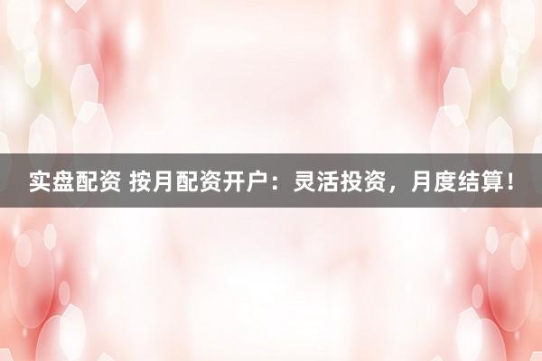 实盘配资 按月配资开户：灵活投资，月度结算！
